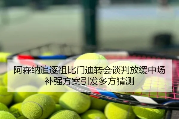阿森纳追逐祖比门迪转会谈判放缓中场补强方案引发多方猜测
