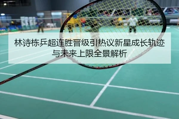 林诗栋乒超连胜晋级引热议新星成长轨迹与未来上限全景解析