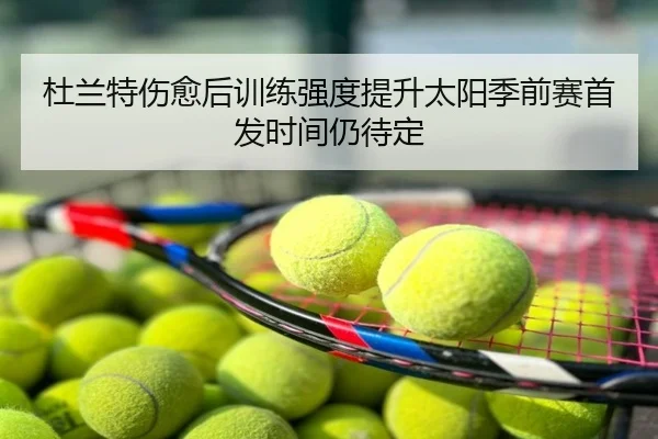 杜兰特伤愈后训练强度提升太阳季前赛首发时间仍待定