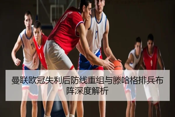 曼联欧冠失利后防线重组与滕哈格排兵布阵深度解析