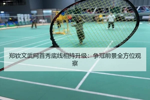 郑钦文武网首秀底线相持升级：争冠前景全方位观察